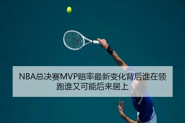 NBA总决赛MVP赔率最新变化背后谁在领跑谁又可能后来居上