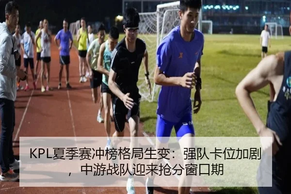 KPL夏季赛冲榜格局生变：强队卡位加剧，中游战队迎来抢分窗口期